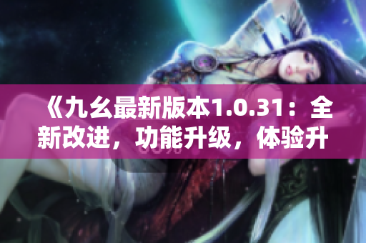 《九幺最新版本1.0.31：全新改進(jìn)，功能升級(jí)，體驗(yàn)升級(jí)！》