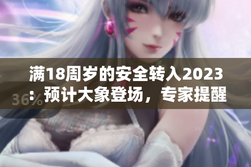 滿18周歲的安全轉(zhuǎn)入2023：預(yù)計(jì)大象登場，專家提醒成人充分做好安全準(zhǔn)備