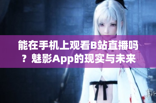 能在手機(jī)上觀看B站直播嗎？魅影App的現(xiàn)實(shí)與未來
