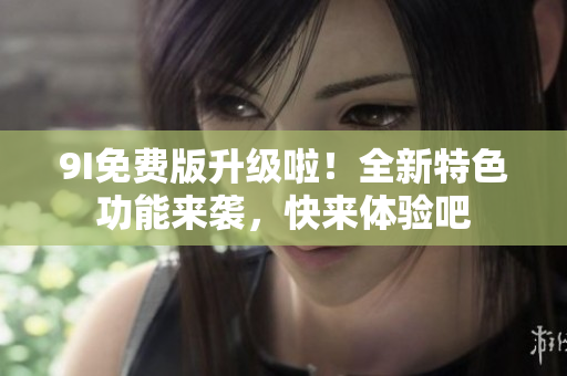 9I免費(fèi)版升級(jí)啦！全新特色功能來襲，快來體驗(yàn)吧