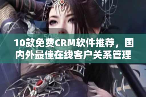 10款免費(fèi)CRM軟件推薦，國內(nèi)外最佳在線客戶關(guān)系管理平臺(tái)