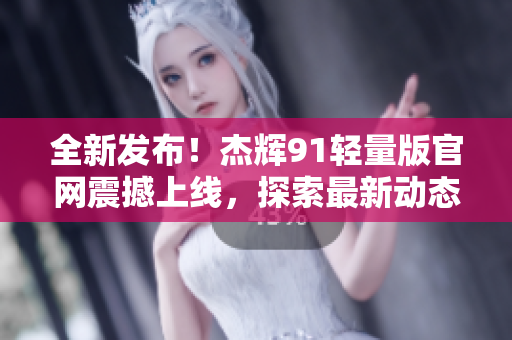 全新發(fā)布！杰輝91輕量版官網(wǎng)震撼上線，探索最新動態(tài)及技術創(chuàng)新