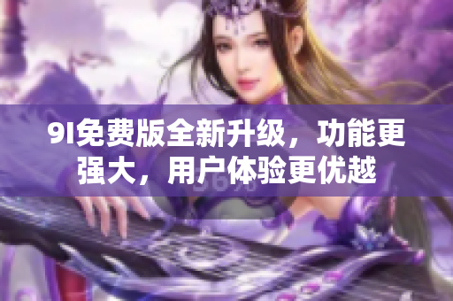 9I免費(fèi)版全新升級，功能更強(qiáng)大，用戶體驗(yàn)更優(yōu)越