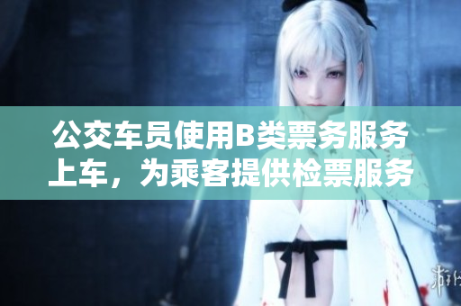 公交車員使用B類票務(wù)服務(wù)上車，為乘客提供檢票服務(wù)