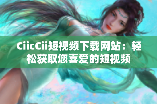 CiicCii短視頻下載網(wǎng)站：輕松獲取您喜愛的短視頻