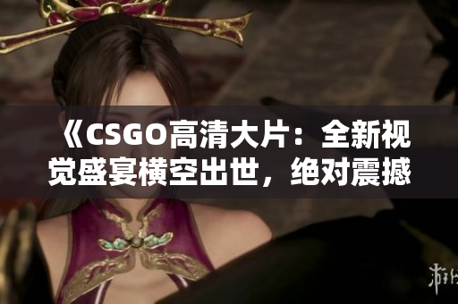 《CSGO高清大片：全新視覺盛宴橫空出世，絕對震撼，華美畫面等你來體驗！》