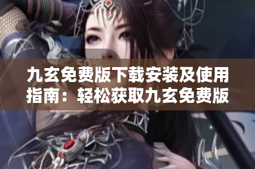 九玄免費版下載安裝及使用指南：輕松獲取九玄免費版的安裝方法及操作技巧