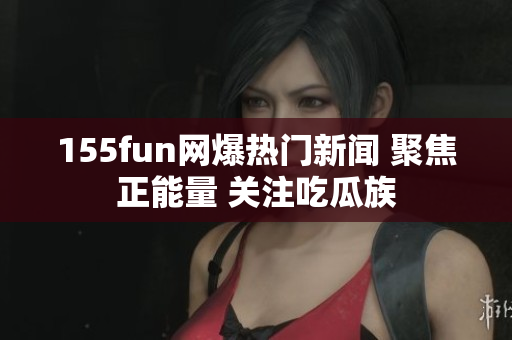 155fun網(wǎng)爆熱門新聞 聚焦正能量 關注吃瓜族