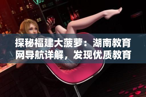 探秘福建大菠蘿：湖南教育網(wǎng)導(dǎo)航詳解，發(fā)現(xiàn)優(yōu)質(zhì)教育資源