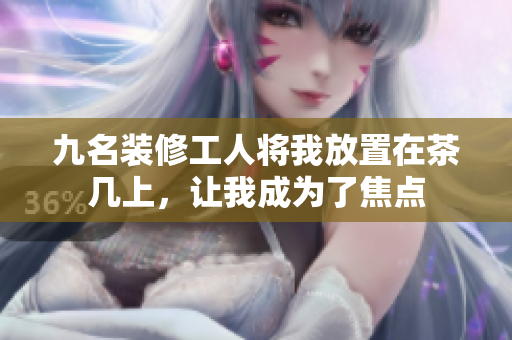 九名裝修工人將我放置在茶幾上，讓我成為了焦點