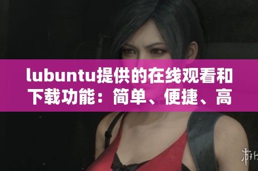 lubuntu提供的在線觀看和下載功能：簡單、便捷、高效