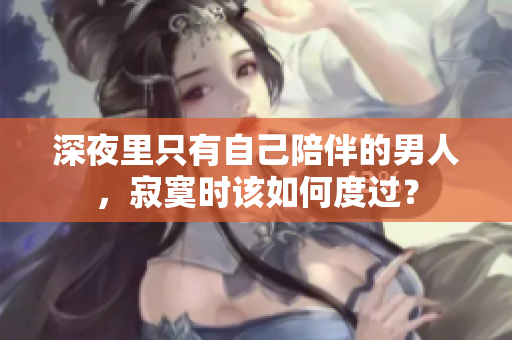 深夜里只有自己陪伴的男人，寂寞時該如何度過？