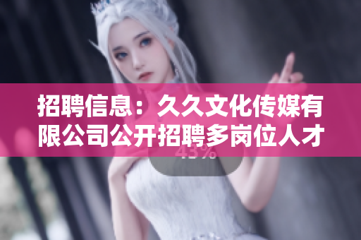招聘信息：久久文化傳媒有限公司公開招聘多崗位人才，期待您的加入