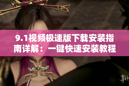 9.1視頻極速版下載安裝指南詳解：一鍵快速安裝教程公開(kāi)