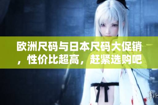 歐洲尺碼與日本尺碼大促銷，性價比超高，趕緊選購吧