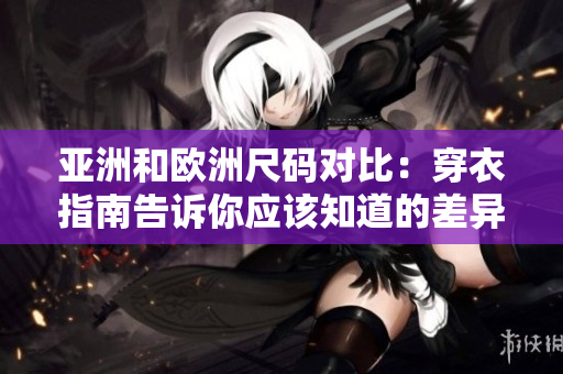 亞洲和歐洲尺碼對(duì)比：穿衣指南告訴你應(yīng)該知道的差異