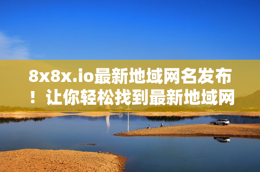 8x8x.io最新地域網(wǎng)名發(fā)布！讓你輕松找到最新地域網(wǎng)名