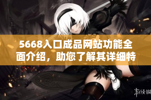 5668入口成品網(wǎng)站功能全面介紹，助您了解其詳細特點