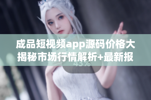 成品短視頻app源碼價格大揭秘市場行情解析+最新報價!