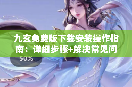 九玄免費版下載安裝操作指南：詳細步驟+解決常見問題
