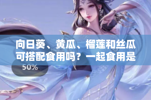 向日葵、黃瓜、榴蓮和絲瓜可搭配食用嗎？一起食用是否有益健康？