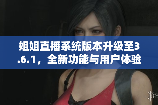 姐姐直播系統(tǒng)版本升級至3.6.1，全新功能與用戶體驗升級