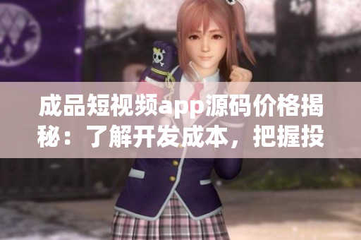 成品短視頻app源碼價格揭秘：了解開發(fā)成本，把握投資機遇！