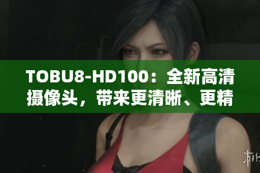TOBU8-HD100：全新高清攝像頭，帶來更清晰、更精彩的視聽體驗