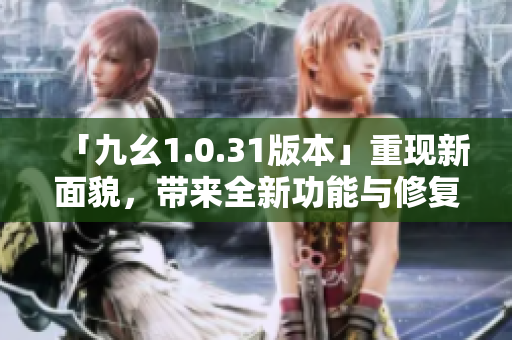 「九幺1.0.31版本」重現(xiàn)新面貌，帶來全新功能與修復(fù)！