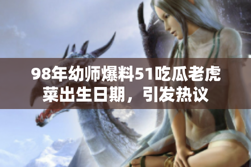 98年幼師爆料51吃瓜老虎菜出生日期，引發(fā)熱議