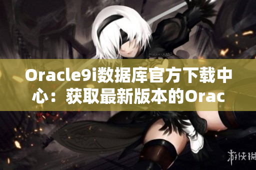 Oracle9i數據庫官方下載中心：獲取最新版本的Oracle9i數據庫軟件