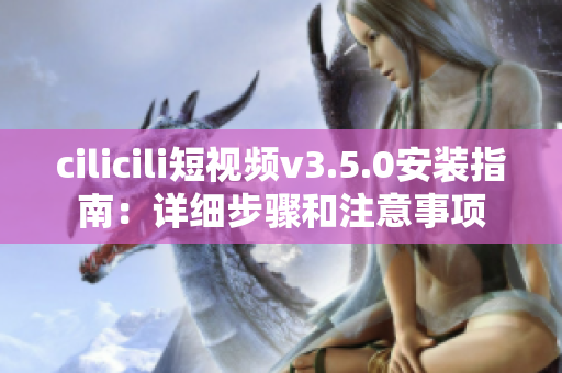 cilicili短視頻v3.5.0安裝指南：詳細(xì)步驟和注意事項(xiàng)