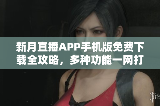 新月直播APP手機版免費下載全攻略，多種功能一網打盡