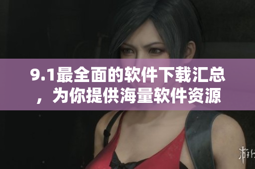 9.1最全面的軟件下載匯總，為你提供海量軟件資源