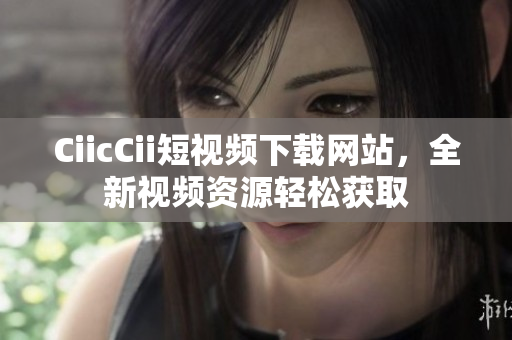 CiicCii短視頻下載網站，全新視頻資源輕松獲取