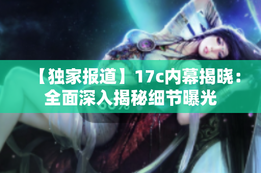 【獨家報道】17c內幕揭曉：全面深入揭秘細節(jié)曝光