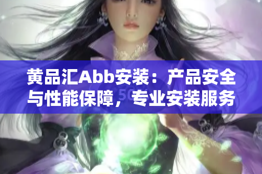 黃品匯Abb安裝：產(chǎn)品安全與性能保障，專業(yè)安裝服務(wù)詳情分享