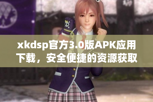 xkdsp官方3.0版APK應(yīng)用下載，安全便捷的資源獲取