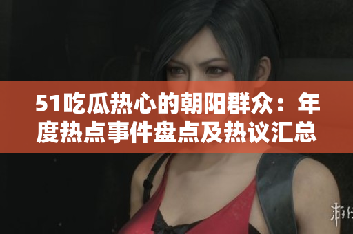 51吃瓜熱心的朝陽群眾：年度熱點(diǎn)事件盤點(diǎn)及熱議匯總