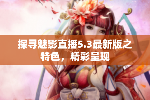 探尋魅影直播5.3最新版之特色，精彩呈現