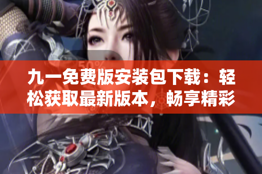九一免費版安裝包下載：輕松獲取最新版本，暢享精彩玩樂