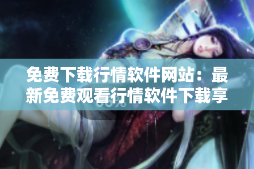 免費下載行情軟件網(wǎng)站：最新免費觀看行情軟件下載享受行情服務(wù)