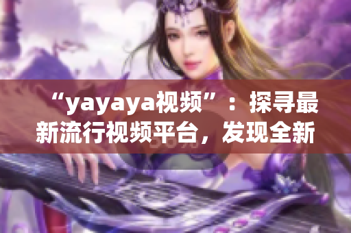 “yayaya視頻”：探尋最新流行視頻平臺(tái)，發(fā)現(xiàn)全新視聽樂趣