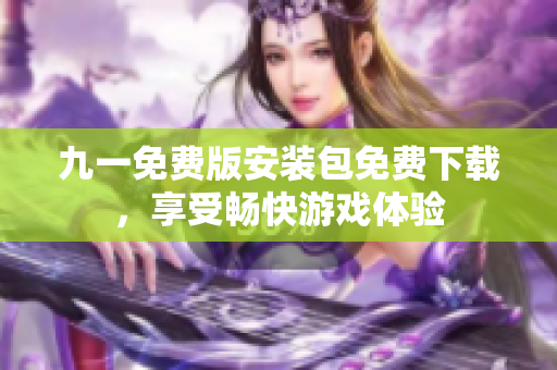 九一免費版安裝包免費下載，享受暢快游戲體驗