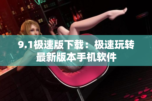 9.1極速版下載：極速玩轉(zhuǎn)最新版本手機軟件
