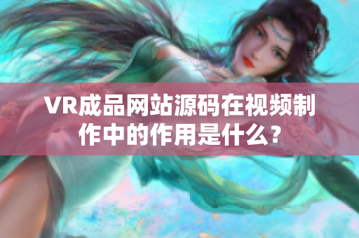VR成品網(wǎng)站源碼在視頻制作中的作用是什么？