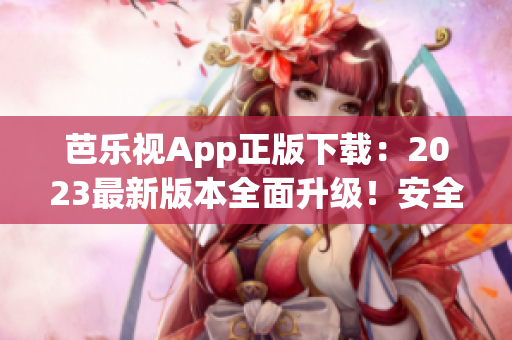 芭樂視App正版下載：2023最新版本全面升級！安全可靠，觸手可及的精彩內(nèi)容盡在其中