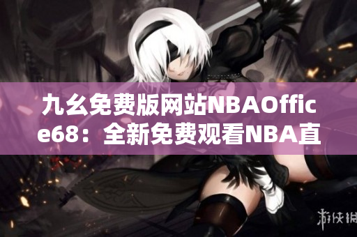 九幺免費(fèi)版網(wǎng)站NBAOffice68：全新免費(fèi)觀看NBA直播平臺(tái)！