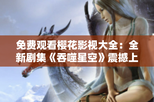 免費(fèi)觀看櫻花影視大全：全新劇集《吞噬星空》震撼上線！觀影指南盡在此！