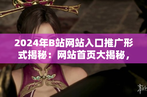 2024年B站網(wǎng)站入口推廣形式揭秘：網(wǎng)站首頁(yè)大揭秘，新潮推廣方式揭秘